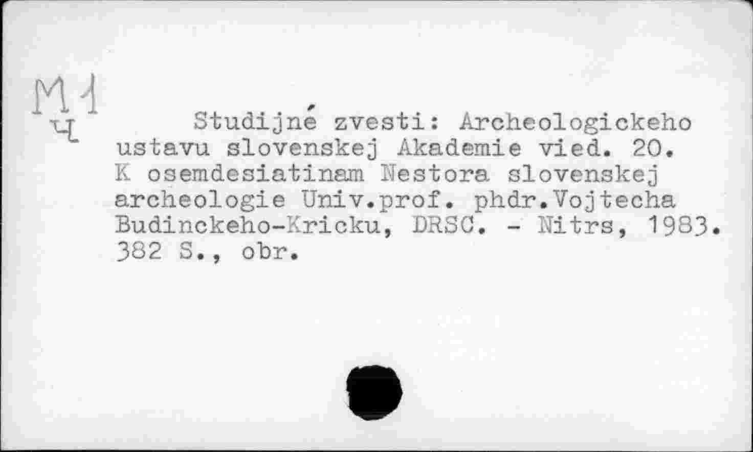 ﻿ru
Studijne zvesti: Archeologickeho ustavu slovenskej Akademie vied. 20. К osemdesiatinam Nestora slovenskej archéologie Univ.prof. phdr.Vojtecha Budinckeho-Kricku, DRSC. - Nitrs, 1983. 382 S., obr.